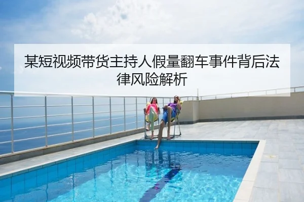 某短视频带货主持人假量翻车事件背后法律风险解析